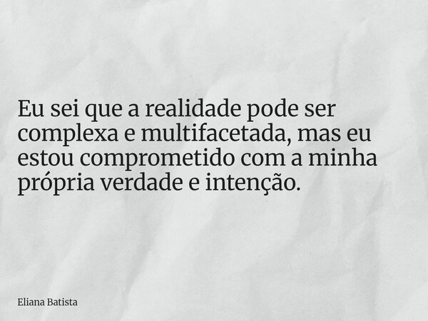 Eu sei que a realidade pode ser complexa e multifacetada, mas eu estou comprometido com a minha própria verdade e intenção.... Frase de Eliana Batista.