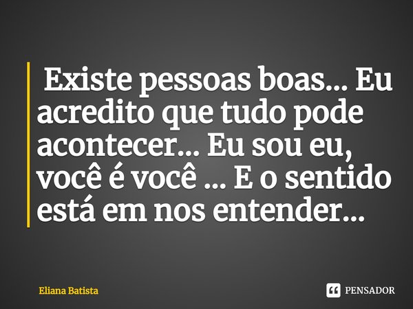 ⁠ Existe pessoas boas... Eu acredito que tudo pode acontecer... Eu sou eu, você é você ... E o sentido está em nos entender...... Frase de Eliana Batista.
