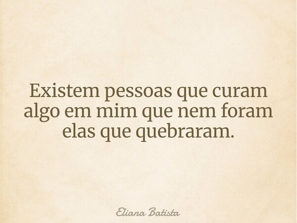 Existem pessoas que curam algo em mim que nem foram elas que quebraram.... Frase de Eliana Batista.