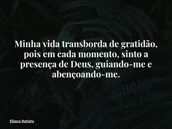 Minha vida transborda de gratidão, pois em cada momento, sinto a presença de Deus, guiando-me e abençoando-me.... Frase de Eliana Batista.