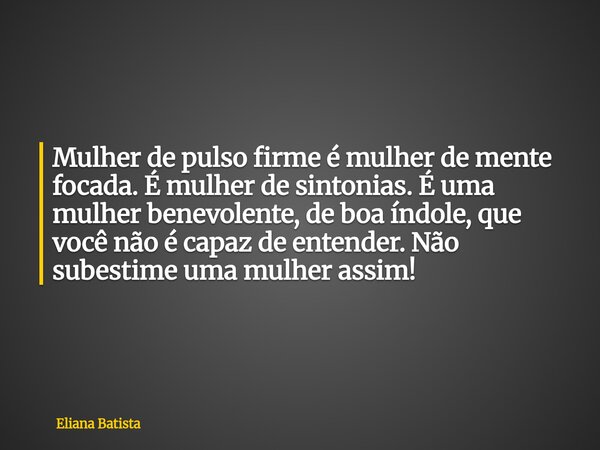 ⁠Mulher de pulso firme é mulher de mente focada. É mulher de sintonias. É uma mulher benevolente, de boa índole, que você não é capaz de entender. Não subestime... Frase de Eliana Batista.