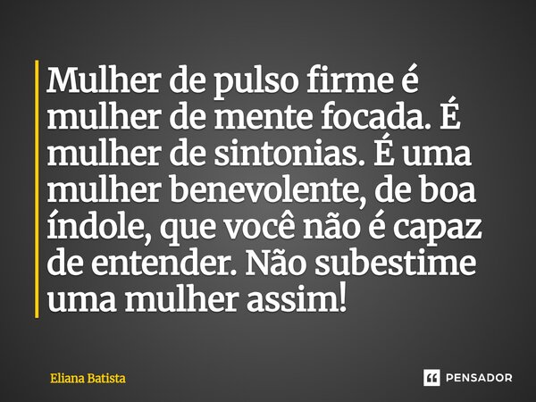 ⁠Mulher de pulso firme é mulher de mente focada. É mulher de sintonias. É uma mulher benevolente, de boa índole, que você não é capaz de entender. Não subestime... Frase de Eliana Batista.