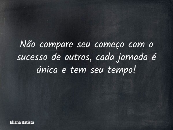 Não compare seu começo com o sucesso de outros, cada jornada é única e tem seu tempo!... Frase de Eliana Batista.