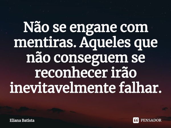 ⁠Não se engane com mentiras. Aqueles que não conseguem se reconhecer irão inevitavelmente falhar.... Frase de Eliana Batista.