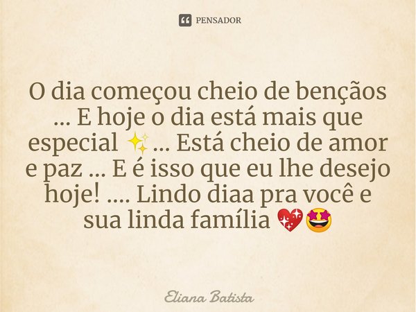 ⁠O dia começou cheio de bençãos ... E hoje o dia está mais que especial ✨... Está cheio de amor e paz ... E é isso que eu lhe desejo hoje! .... Lindo diaa pra v... Frase de Eliana Batista.