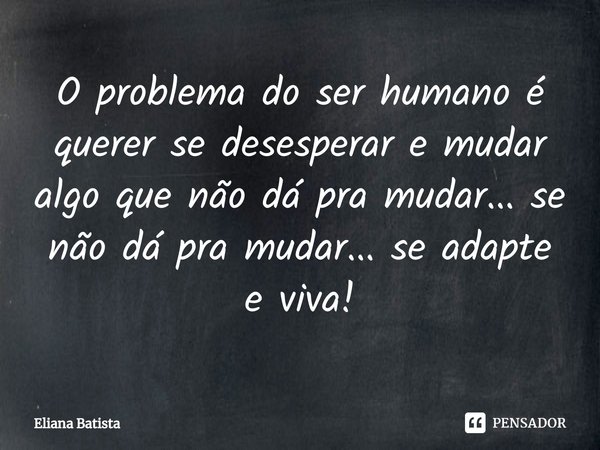 ⁠O problema do ser humano é querer se desesperar e mudar algo que não dá pra mudar... se não dá pra mudar... se adapte e viva!... Frase de Eliana Batista.