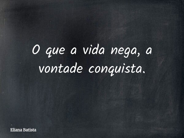 O que a vida nega, a vontade conquista.... Frase de Eliana Batista.