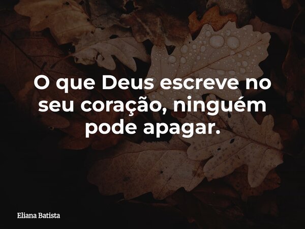 O que Deus escreve no seu coração, ninguém pode apagar.... Frase de Eliana Batista.