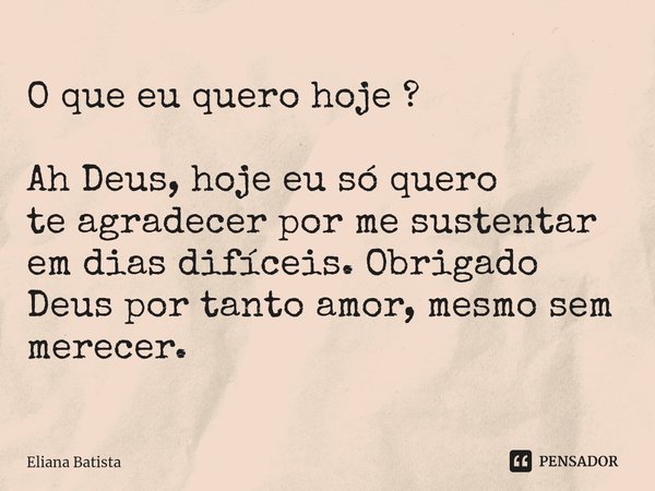 ⁠O que eu quero hoje ? Ah Deus, hoje eu só quero teagradecer por me sustentar em dias difíceis. Obrigado Deus por tanto amor, mesmo sem merecer.... Frase de Eliana Batista.