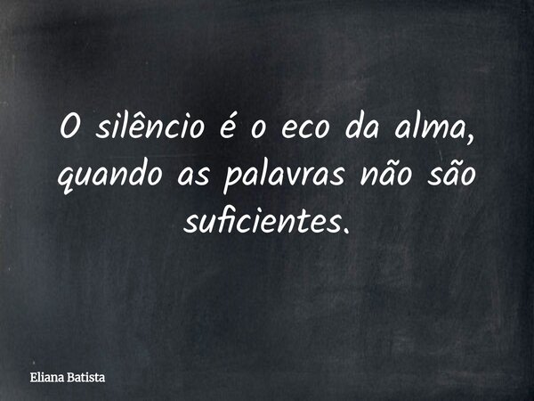 O silêncio é o eco da alma, quando as palavras não são suficientes.... Frase de Eliana Batista.