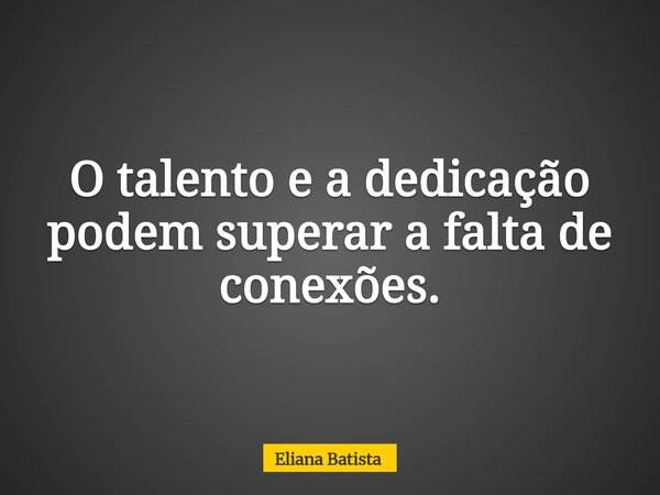 O talento e a dedicação podem superar a falta de conexões.... Frase de Eliana Batista.