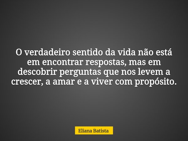 O verdadeiro sentido da vida não está em encontrar respostas, mas em descobrir perguntas que nos levem a crescer, a amar e a viver com propósito.... Frase de Eliana Batista.