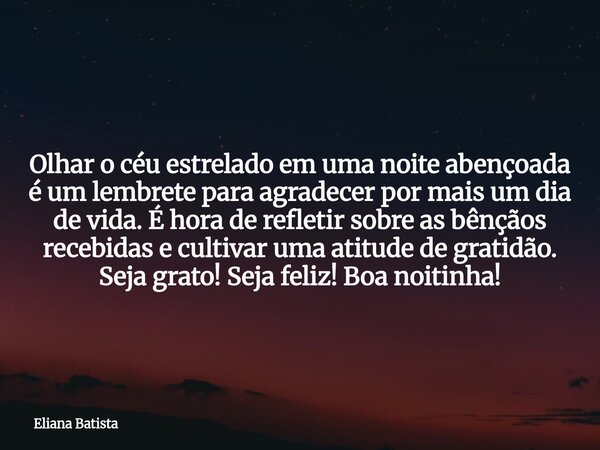 Olhar o céu estrelado em uma noite abençoada é um lembrete para agradecer por mais um dia de vida. É hora de refletir sobre as bênçãos recebidas e cultivar uma ... Frase de Eliana Batista.