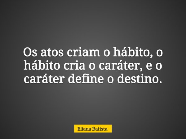 Os atos criam o hábito, o hábito cria o caráter, e o caráter define o destino.... Frase de Eliana Batista.
