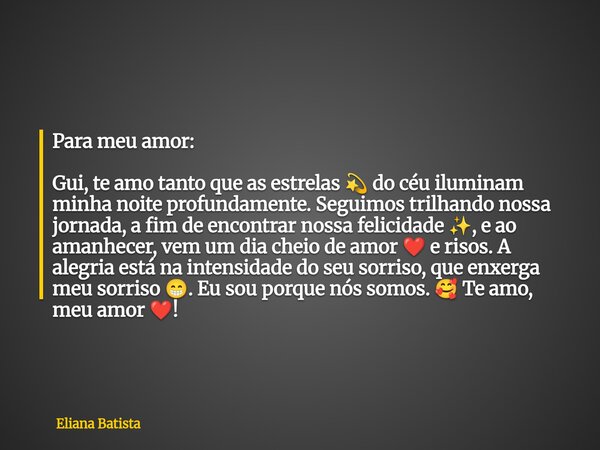 Para meu amor: Gui, te amo tanto que as estrelas 💫 do céu iluminam minha noite profundamente. Seguimos trilhando nossa jornada, a fim de encontrar nossa felicid... Frase de Eliana Batista.