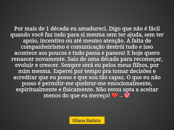 Por mais de 1 década eu amadureci. Digo que não é fácil quando você faz tudo para si mesma sem ter ajuda, sem ter apoio, incentivo ou até mesmo atenção. A falta... Frase de Eliana Batista.