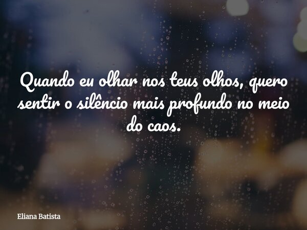 Quando eu olhar nos teus olhos, quero sentir o silêncio mais profundo no meio do caos.... Frase de Eliana Batista.