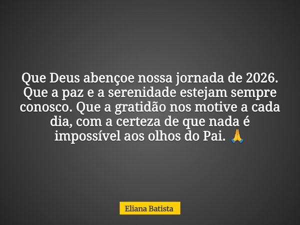 Que Deus abençoe nossa jornada de 2026. Que a paz e a serenidade estejam sempre conosco. Que a gratidão nos motive a cada dia, com a certeza de que nada é impos... Frase de Eliana Batista.