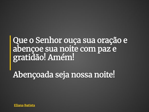 Que o Senhor ouça sua oração e abençoe sua noite com paz e gratidão! Amém! Abençoada seja nossa noite!... Frase de Eliana Batista.