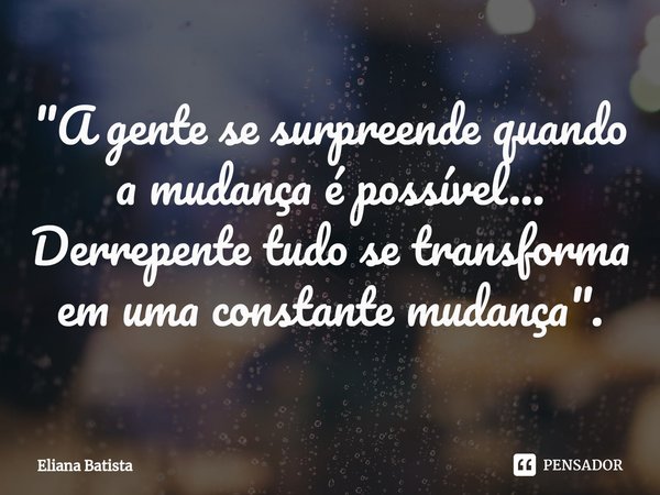 ⁠"A gente se surpreende quando a mudança é possível... Derrepente tudo se transforma em uma constante mudança".... Frase de Eliana Batista.