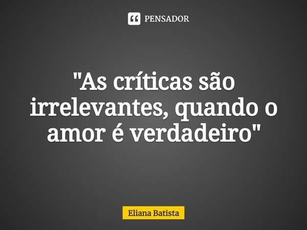 ⁠"As críticas são irrelevantes, quando o amor é verdadeiro"... Frase de Eliana Batista.
