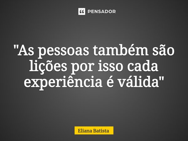 "⁠As pessoas também são lições por isso cada experiência é válida"... Frase de Eliana Batista.