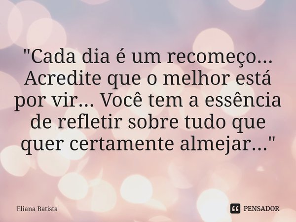 "Cada dia é um recomeço... Acredite que o melhor está por vir... Você tem a essência de refletir sobre tudo que quer certamente almejar..."... Frase de Eliana Batista.