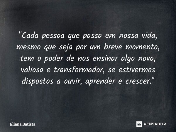 "Cada pessoa que passa em nossa vida, mesmo que seja por um breve momento, tem o poder de nos ensinar algo novo, valioso e transformador, se estivermos dis... Frase de Eliana Batista.