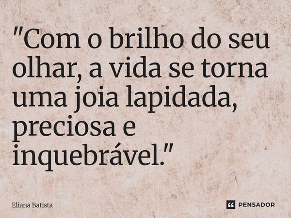 ⁠"Com o brilho do seu olhar, a vida se torna uma joia lapidada, preciosa e inquebrável."... Frase de Eliana Batista.