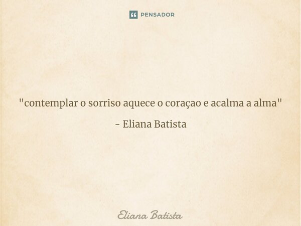 ⁠"contemplar o sorriso aquece o coraçao e acalma a alma" - Eliana Batista... Frase de Eliana Batista.