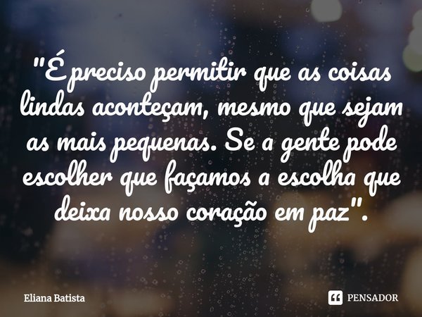⁠"É preciso permitir que as coisas lindas aconteçam, mesmo que sejam as mais pequenas. Se a gente pode escolher que façamos a escolha que deixa nosso coraç... Frase de Eliana Batista.