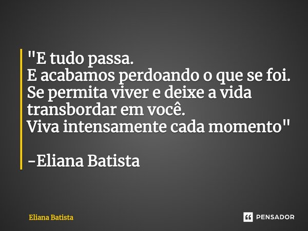 ⁠"E tudo passa. E acabamos perdoando o que se foi. Se permita viver e deixe a vida transbordar em você. Viva intensamente cada momento" -Eliana Batist... Frase de Eliana Batista.
