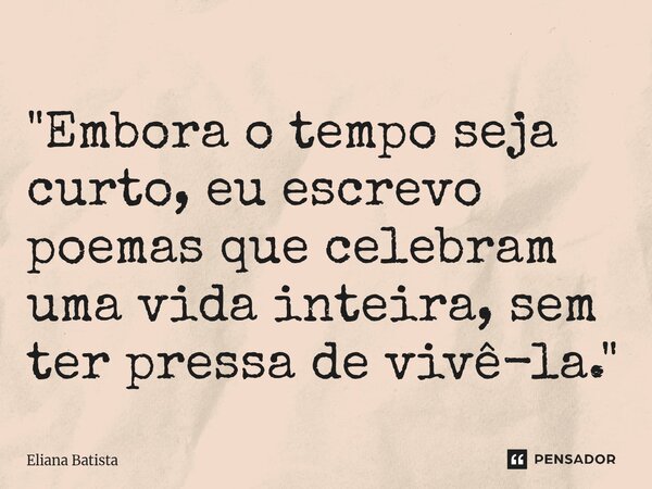 ⁠"Embora o tempo seja curto, eu escrevo poemas que celebram uma vida inteira, sem ter pressa de vivê-la."... Frase de Eliana Batista.