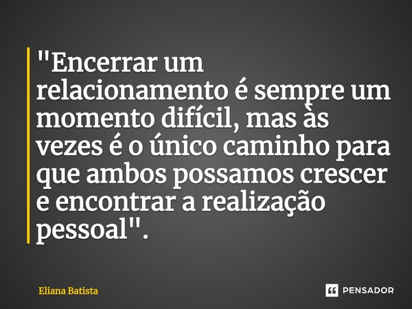 ⁠"Encerrar um relacionamento é sempre um momento difícil, mas às vezes é o único caminho para que ambos possamos crescer e encontrar a realização pessoal&q... Frase de Eliana Batista.