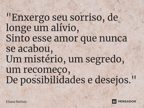 ⁠"Enxergo seu sorriso, de longe um alívio, Sinto esse amor que nunca se acabou, Um mistério, um segredo, um recomeço, De possibilidades e desejos."... Frase de Eliana Batista.