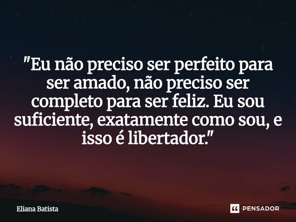 "Eu não preciso ser perfeito para ser amado, não preciso ser completo para ser feliz. Eu sou suficiente, exatamente como sou, e isso é libertador."... Frase de Eliana Batista.