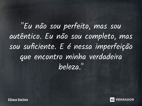 "Eu não sou perfeito, mas sou autêntico. Eu não sou completo, mas sou suficiente. E é nessa imperfeição que encontro minha verdadeira beleza."... Frase de Eliana Batista.