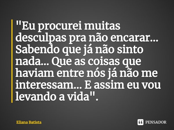 ⁠"Eu procurei muitas desculpas pra não encarar... Sabendo que já não sinto nada... Que as coisas que haviam entre nós já não me interessam... E assim eu vo... Frase de Eliana Batista.