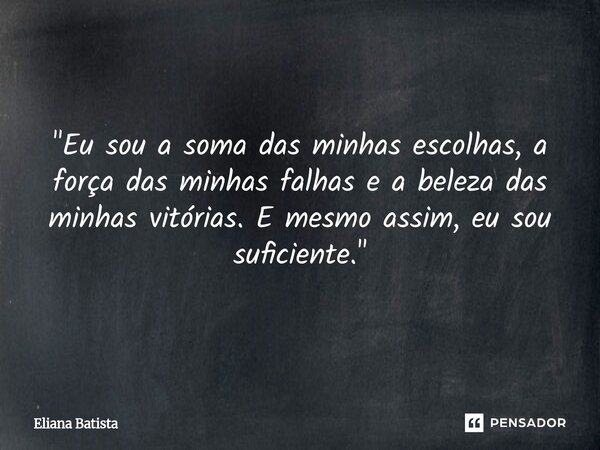 "Eu sou a soma das minhas escolhas, a força das minhas falhas e a beleza das minhas vitórias. E mesmo assim, eu sou suficiente."... Frase de Eliana Batista.