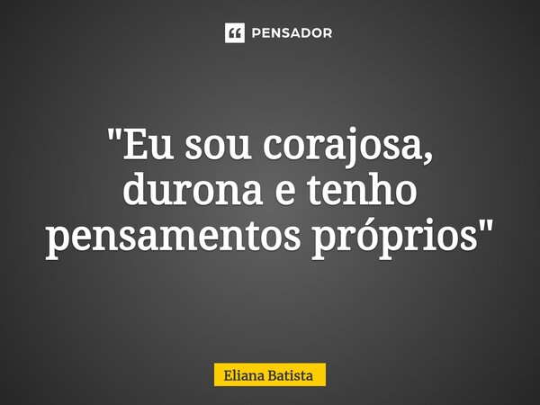 ⁠"Eu sou corajosa, durona e tenho pensamentos próprios"... Frase de Eliana Batista.