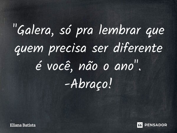 ⁠"Galera, só pra lembrar que quem precisa ser diferente é você, não o ano". -Abraço!... Frase de Eliana Batista.