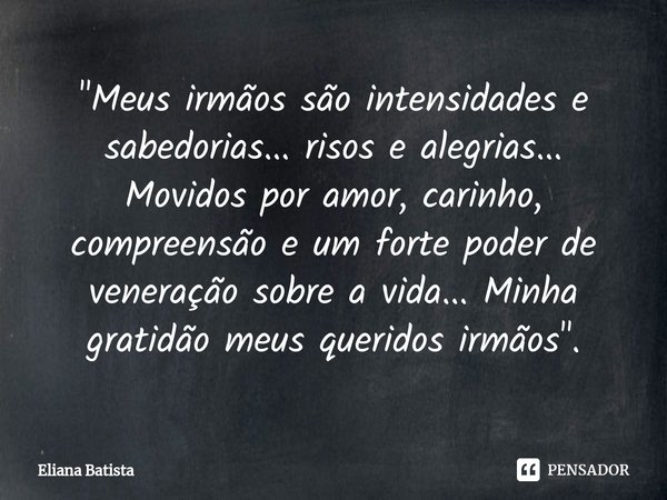 ⁠"Meus irmãos são intensidades e sabedorias... risos e alegrias... Movidos por amor, carinho, compreensão e um forte poder de veneração sobre a vida... Min... Frase de Eliana Batista.