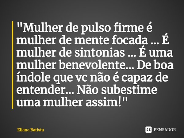 ⁠"Mulher de pulso firme é mulher de mente focada ... É mulher de sintonias ... É uma mulher benevolente... De boa índole que vc não é capaz de entender... ... Frase de Eliana Batista.