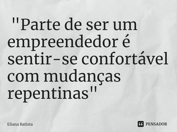 ⁠"Parte de ser um empreendedor é sentir-se confortável com mudanças repentinas"... Frase de Eliana Batista.