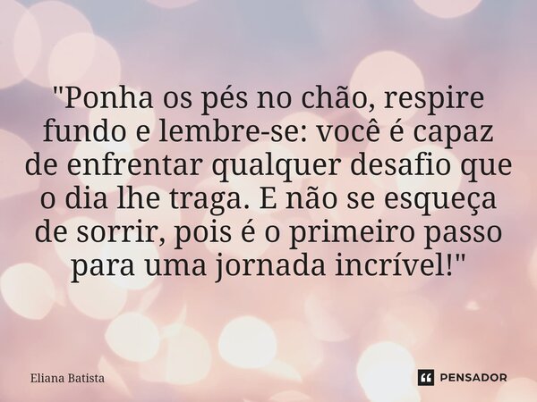 "Ponha os pés no chão, respire fundo e lembre-se: você é capaz de enfrentar qualquer desafio que o dia lhe traga. E não se esqueça de sorrir, pois é o prim... Frase de Eliana Batista.