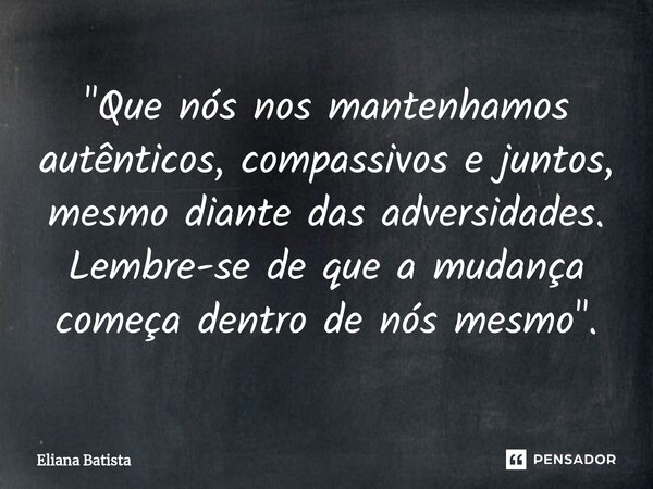 ⁠"Que nós nos mantenhamos autênticos, compassivos e juntos, mesmo diante das adversidades. Lembre-se de que a mudança começa dentro de nós mesmo".... Frase de Eliana Batista.