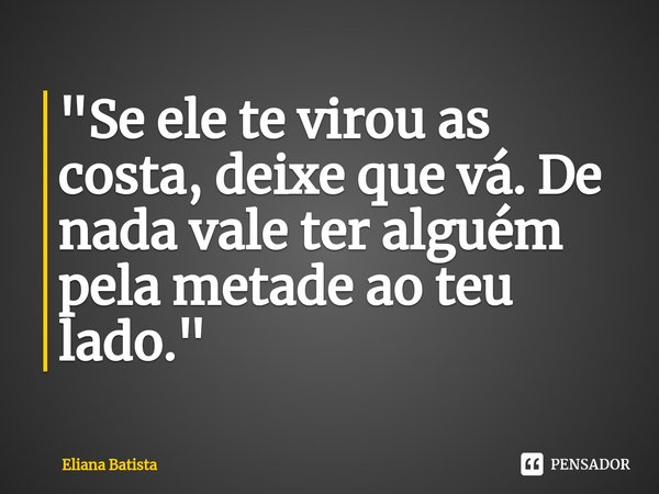 ⁠"Se ele te virou as costa, deixe que vá. De nada vale ter alguém pela metade ao teu lado."... Frase de Eliana Batista.