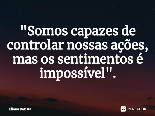 ⁠"Somos capazes de controlar nossas ações, mas os sentimentos é impossível".... Frase de Eliana Batista.