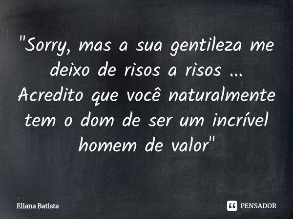 ⁠"Sorry, mas a sua gentileza me deixo de risos a risos ... Acredito que você naturalmente tem o dom de ser um incrível homem de valor"... Frase de Eliana Batista.