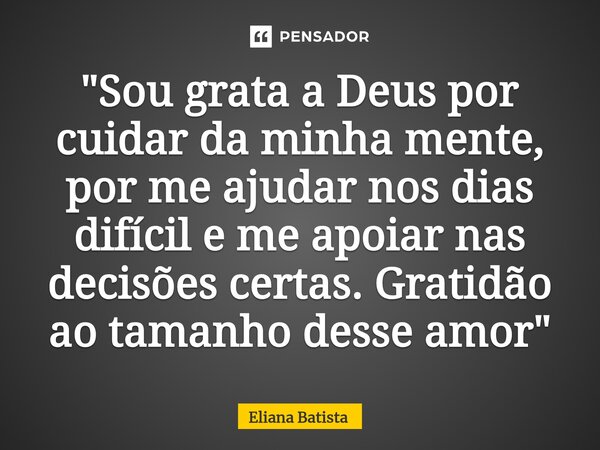 ⁠"Sou grata a Deus por cuidar da minha mente, por me ajudar nos dias difícil e me apoiar nas decisões certas. Gratidão ao tamanho desse amor"... Frase de Eliana Batista.